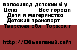 велосипед детский б/у › Цена ­ 3 000 - Все города Дети и материнство » Детский транспорт   . Тверская обл.,Торжок г.